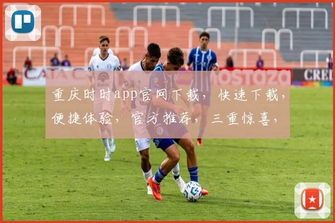 重庆时时app官网下载，快速下载，便捷体验，官方推荐，三重惊喜，不容错过