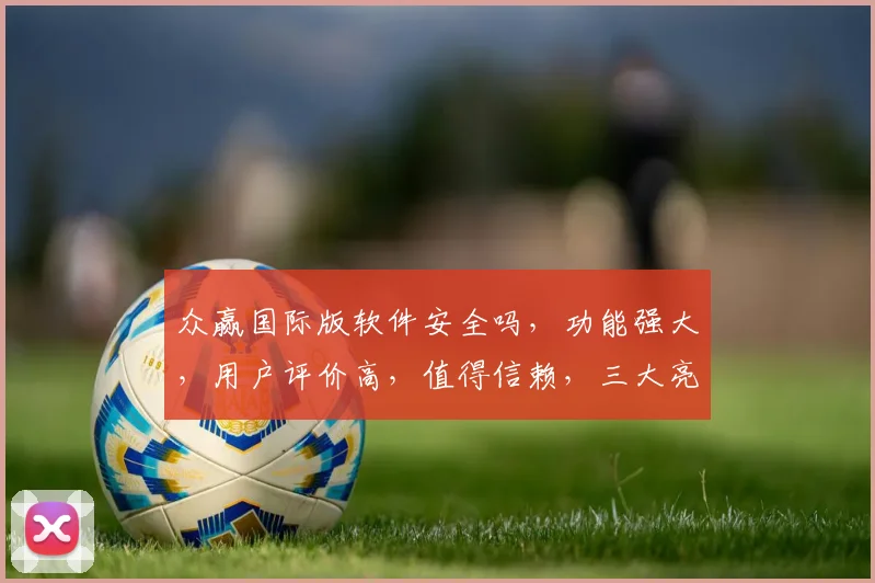 众赢国际版软件安全吗，功能强大，用户评价高，值得信赖，三大亮点
