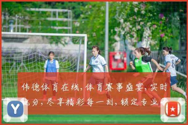 伟德体育在线,体育赛事盛宴,实时比分,尽享精彩每一刻,锁定专业平台
