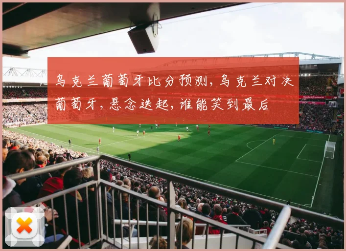 乌克兰葡萄牙比分预测,乌克兰对决葡萄牙,悬念迭起,谁能笑到最后
