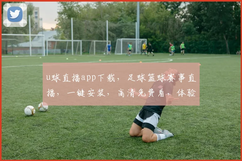u球直播app下载，足球篮球赛事直播，一键安装，高清免费看，体验流畅