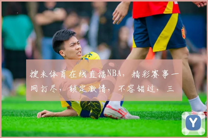 搜米体育在线直播NBA，精彩赛事一网打尽，锁定激情，不容错过，三重福利等你来