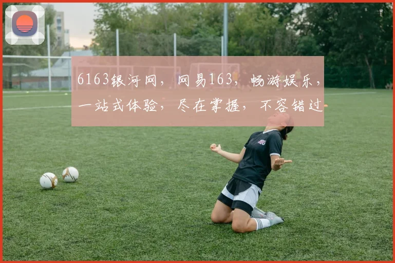 6163银河网，网易163，畅游娱乐，一站式体验，尽在掌握，不容错过