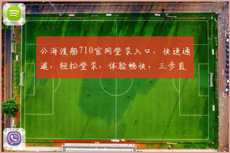 公海渡船710官网登录入口，快速通道，轻松登录，体验畅快，三步直达，不容错过，必看攻略