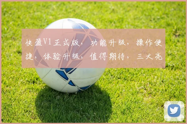 快盈V1正式版，功能升级，操作便捷，体验升级，值得期待，三大亮点，不容错过，一触即达
