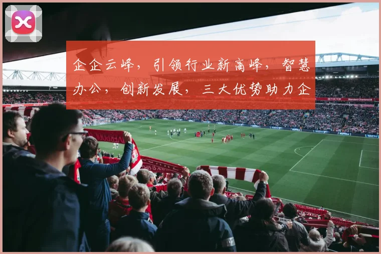 企企云峰，引领行业新高峰，智慧办公，创新发展，三大优势助力企业腾飞，成就卓越未来