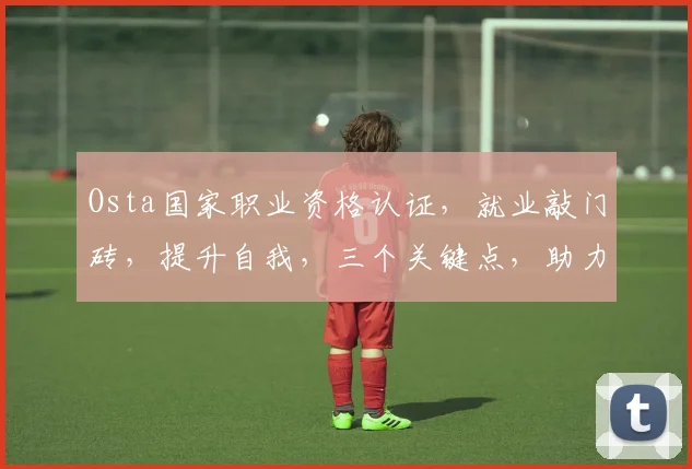 Osta国家职业资格认证，就业敲门砖，提升自我，三个关键点，助力职场发展