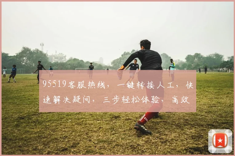 95519客服热线，一键转接人工，快速解决疑问，三步轻松体验，高效服务，不容错过