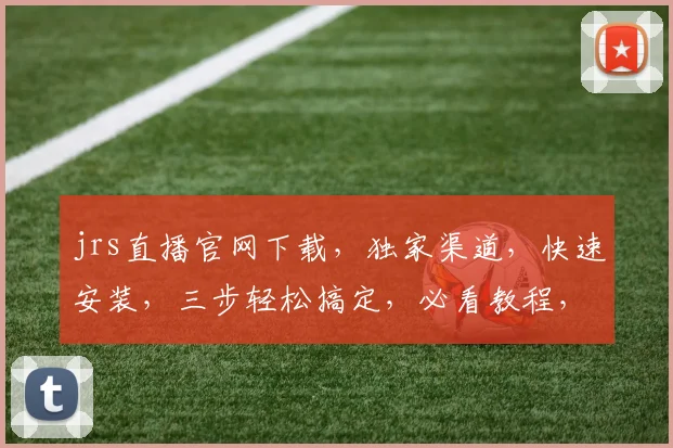 jrs直播官网下载，独家渠道，快速安装，三步轻松搞定，必看教程，不容错过，立即下载