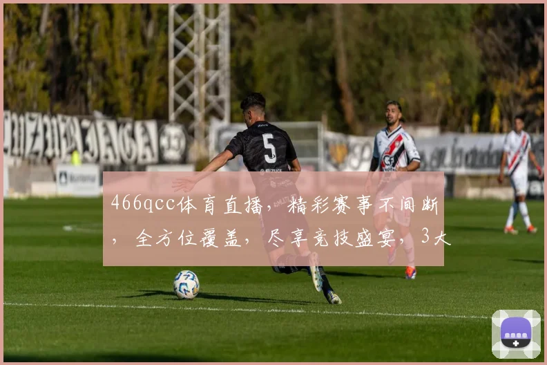 466qcc体育直播，精彩赛事不间断，全方位覆盖，尽享竞技盛宴，3大亮点不容错过，不容错过