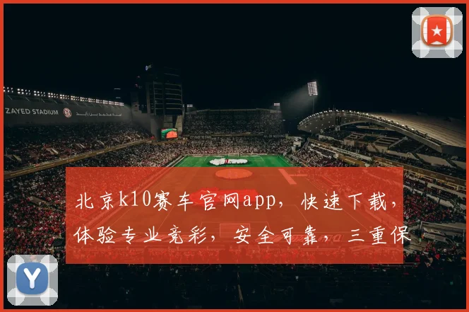 北京k10赛车官网app，快速下载，体验专业竞彩，安全可靠，三重保障，必赢之道