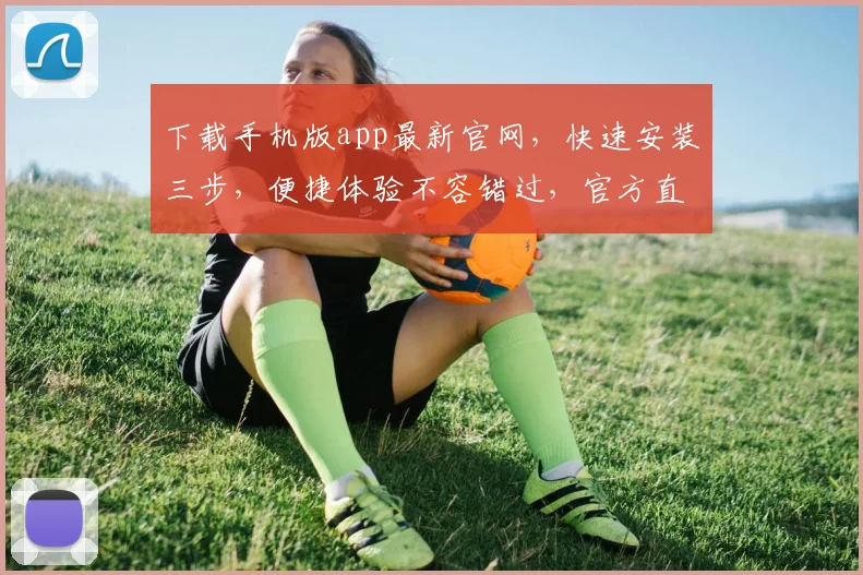 下载手机版app最新官网，快速安装三步，便捷体验不容错过，官方直链确保安全稳定