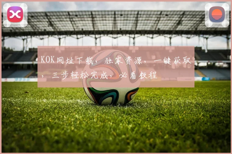 KOK网址下载，独家资源，一键获取，三步轻松完成，必看教程