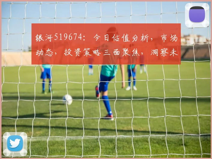 银河519674：今日估值分析，市场动态，投资策略三面聚焦，洞察未来趋势